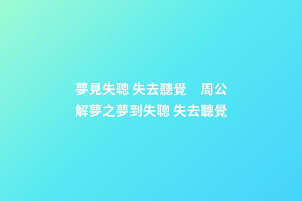 夢見失聰 失去聽覺　周公解夢之夢到失聰 失去聽覺
